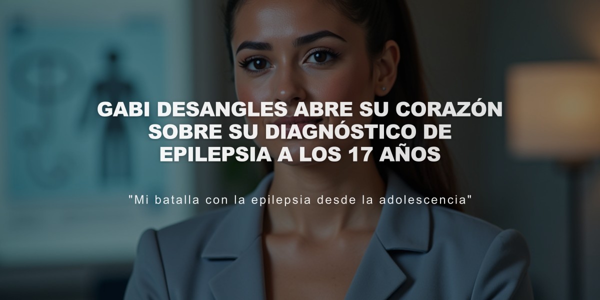 Gabi Desangles abre su corazón sobre su diagnóstico de epilepsia a los 17 años