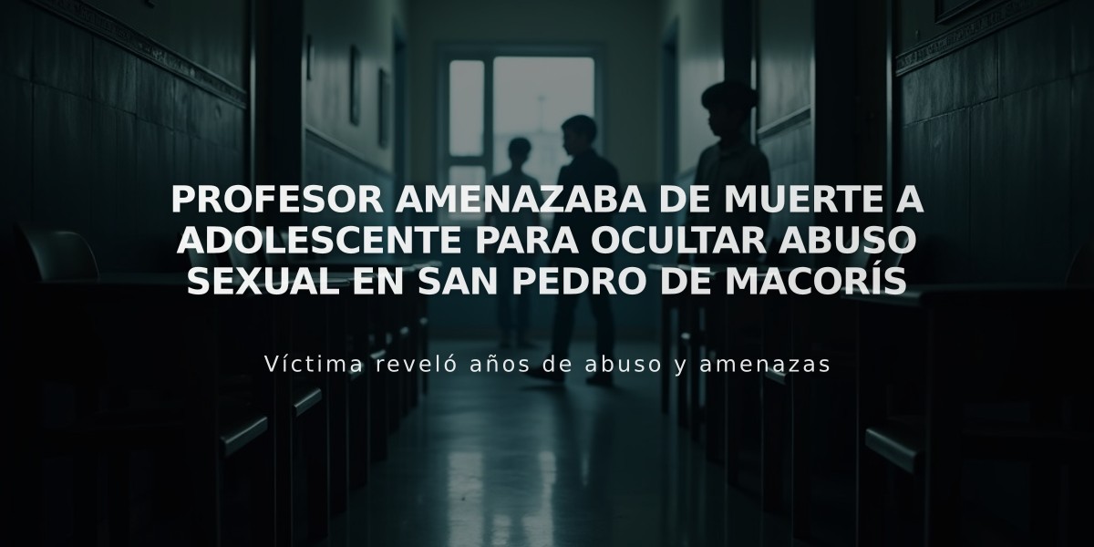 Profesor amenazaba de muerte a adolescente para ocultar abuso sexual en San Pedro de Macorís