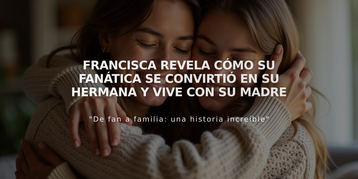 Francisca revela cómo su fanática se convirtió en su hermana y vive con su madre