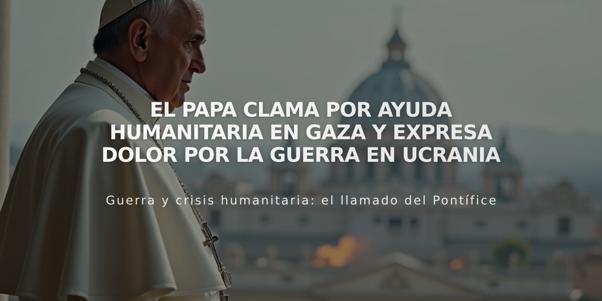 El Papa clama por ayuda humanitaria en Gaza y expresa dolor por la guerra en Ucrania