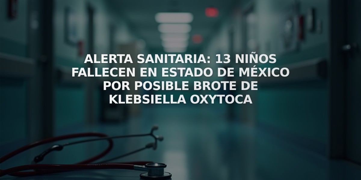 Alerta sanitaria: 13 niños fallecen en Estado de México por posible brote de Klebsiella oxytoca