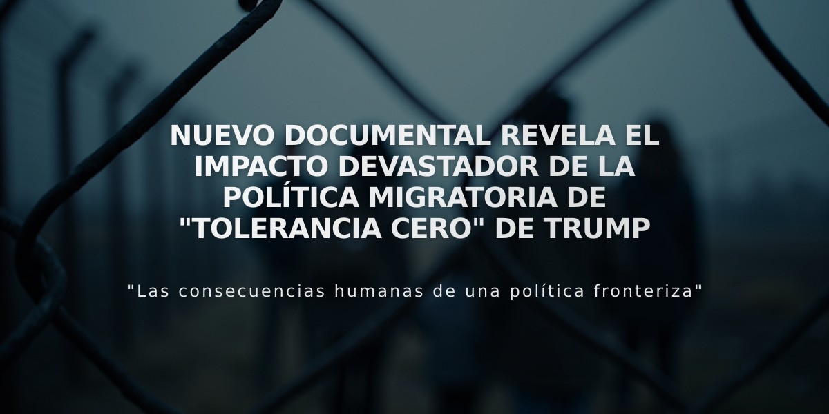 Nuevo documental revela el impacto devastador de la política migratoria de "tolerancia cero" de Trump