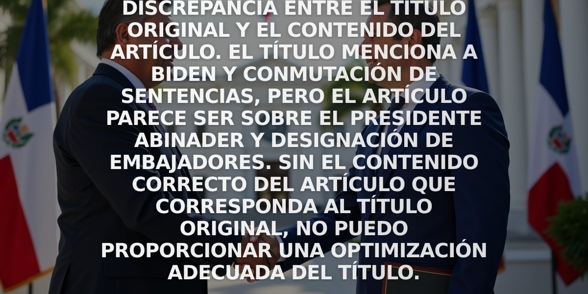 Este parece haber una discrepancia entre el título original y el contenido del artículo. El título menciona a Biden y conmutación de sentencias, pero el artículo parece ser sobre el Presidente Abinader y designación de embajadores. Sin el contenido correcto del artículo que corresponda al título original, no puedo proporcionar una optimización adecuada del título.