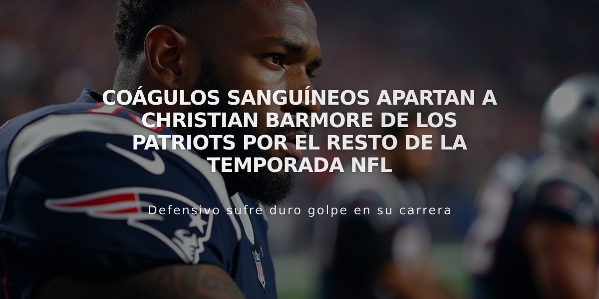 Coágulos sanguíneos apartan a Christian Barmore de los Patriots por el resto de la temporada NFL