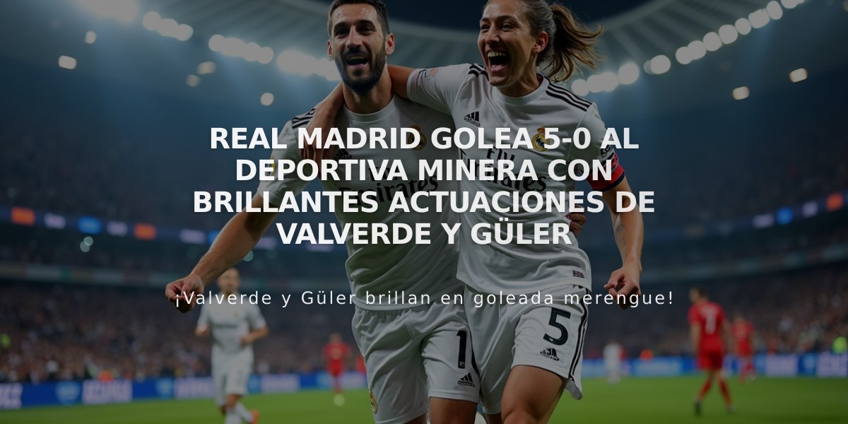 Real Madrid golea 5-0 al Deportiva Minera con brillantes actuaciones de Valverde y Güler