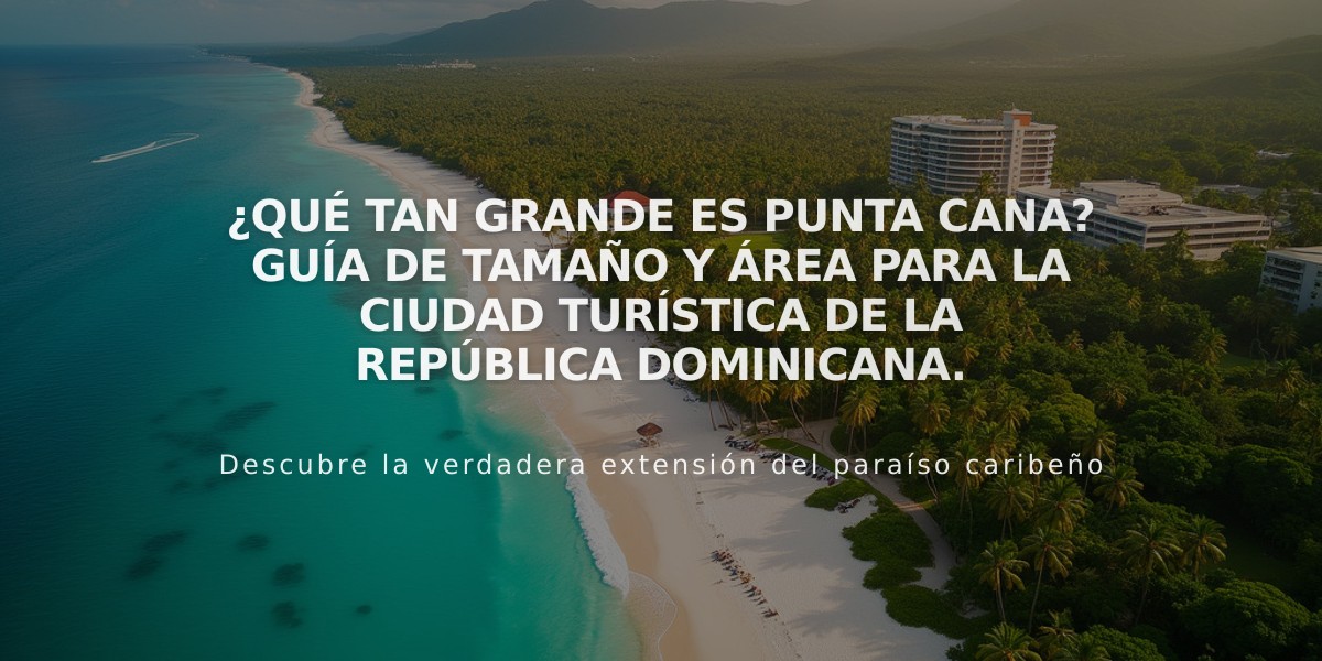 ¿Qué tan grande es Punta Cana? Guía de tamaño y área para la ciudad turística de la República Dominicana.