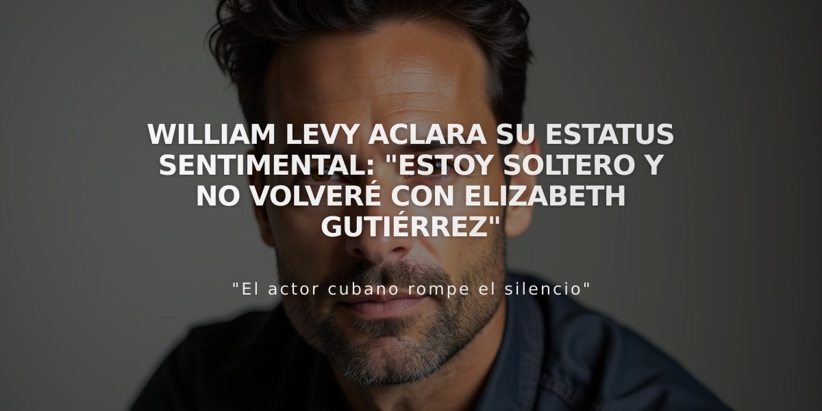 William Levy aclara su estatus sentimental: "Estoy soltero y no volveré con Elizabeth Gutiérrez"