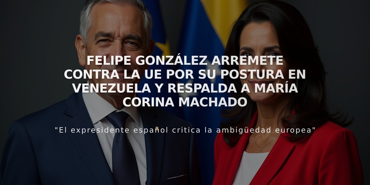 Felipe González arremete contra la UE por su postura en Venezuela y respalda a María Corina Machado