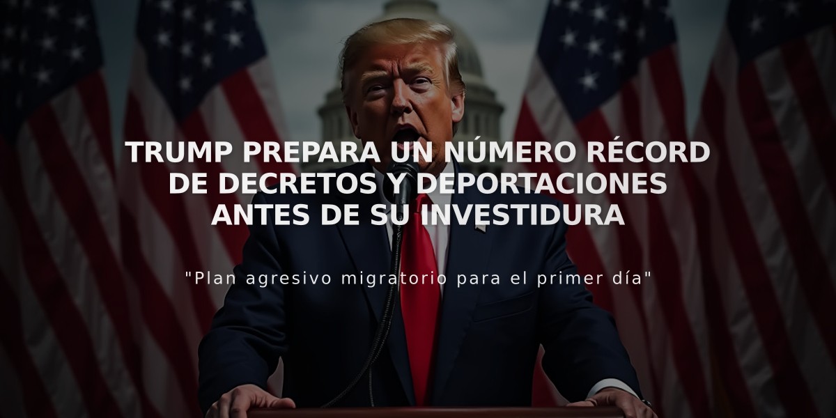 Trump prepara un número récord de decretos y deportaciones antes de su investidura