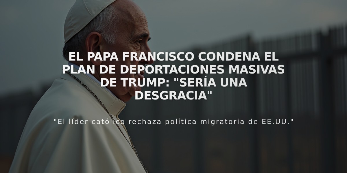 El Papa Francisco condena el plan de deportaciones masivas de Trump: "Sería una desgracia"