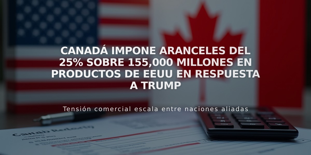 Canadá impone aranceles del 25% sobre 155,000 millones en productos de EEUU en respuesta a Trump