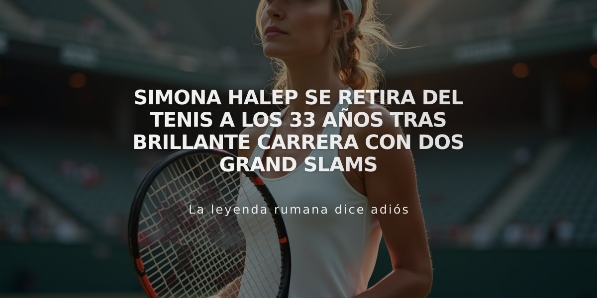 Simona Halep se retira del tenis a los 33 años tras brillante carrera con dos Grand Slams