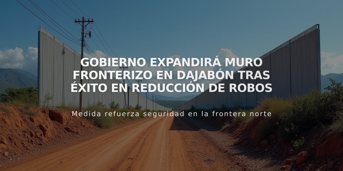 Gobierno expandirá muro fronterizo en Dajabón tras éxito en reducción de robos