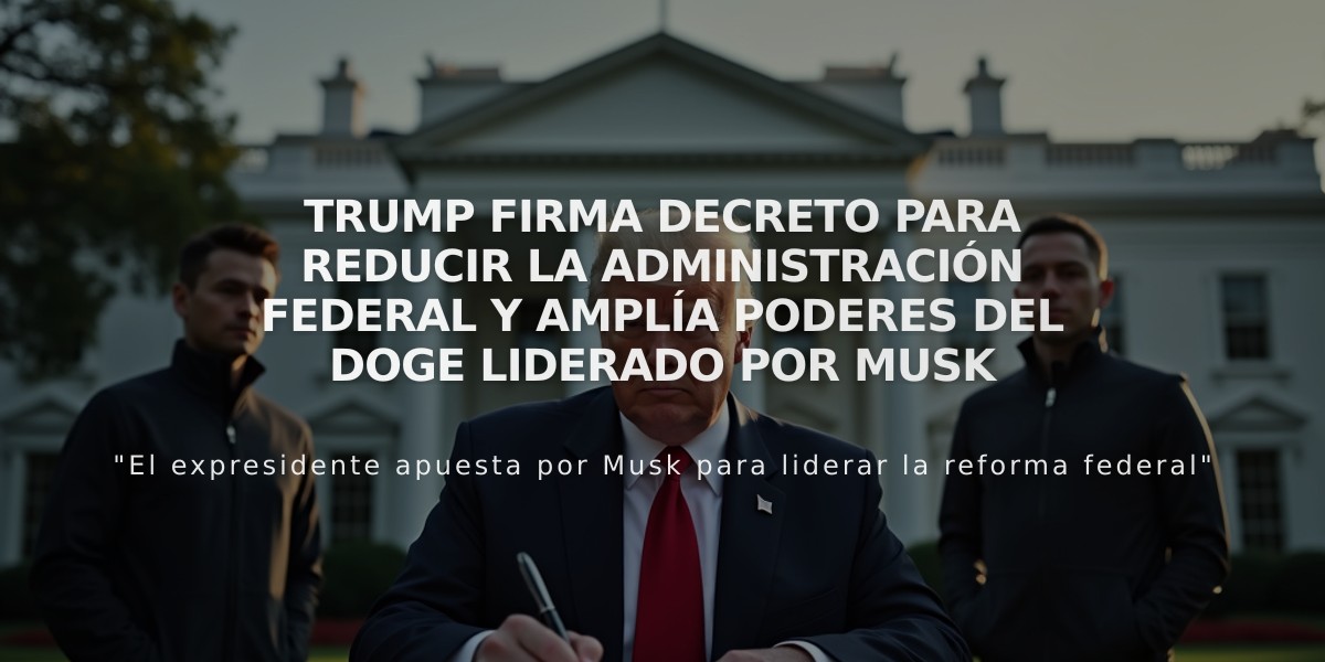 Trump firma decreto para reducir la Administración federal y amplía poderes del DOGE liderado por Musk