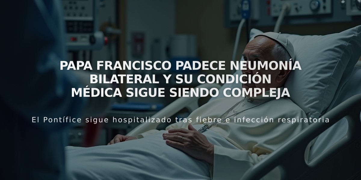 Papa Francisco padece neumonía bilateral y su condición médica sigue siendo compleja