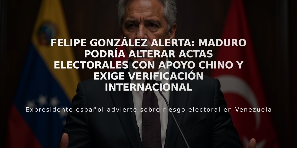 Felipe González alerta: Maduro podría alterar actas electorales con apoyo chino y exige verificación internacional