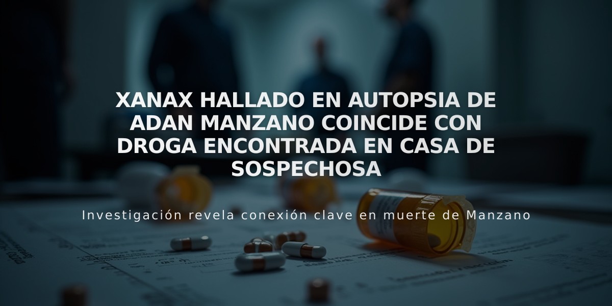 Xanax hallado en autopsia de Adan Manzano coincide con droga encontrada en casa de sospechosa