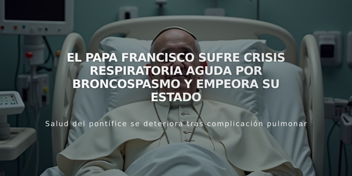 El papa Francisco sufre crisis respiratoria aguda por broncospasmo y empeora su estado