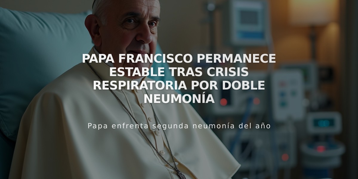 Papa Francisco permanece estable tras crisis respiratoria por doble neumonía