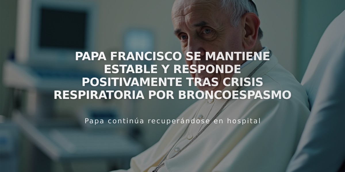 Papa Francisco se mantiene estable y responde positivamente tras crisis respiratoria por broncoespasmo