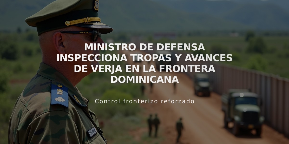 Ministro de Defensa inspecciona tropas y avances de verja en la frontera dominicana