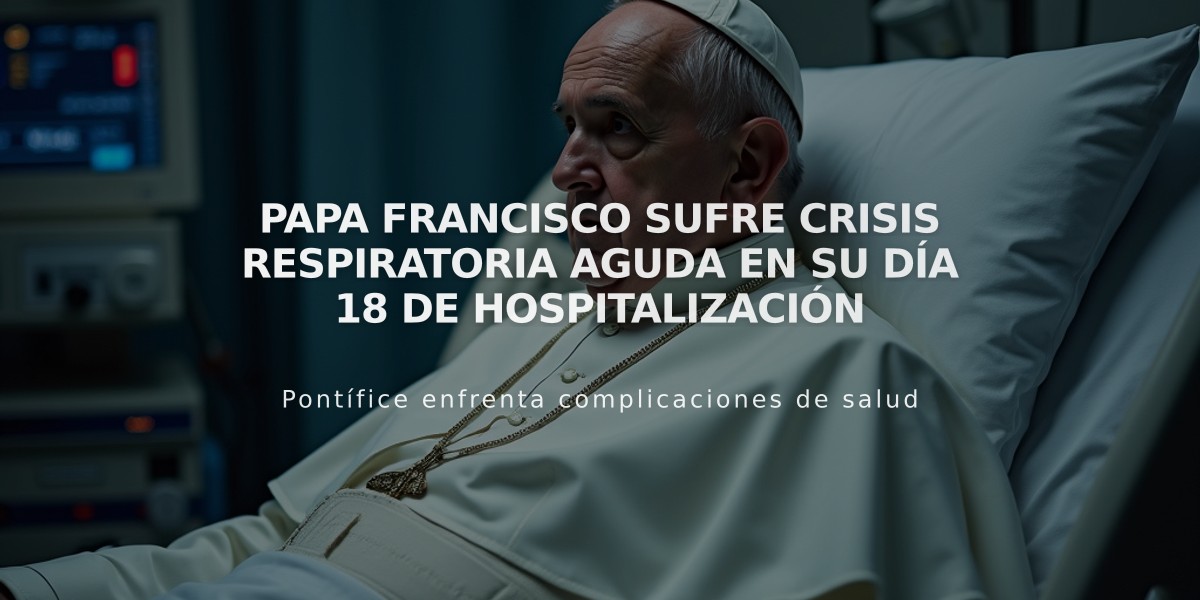 Papa Francisco sufre crisis respiratoria aguda en su día 18 de hospitalización