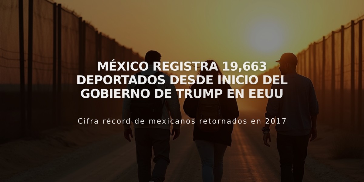 México registra 19,663 deportados desde inicio del gobierno de Trump en EEUU