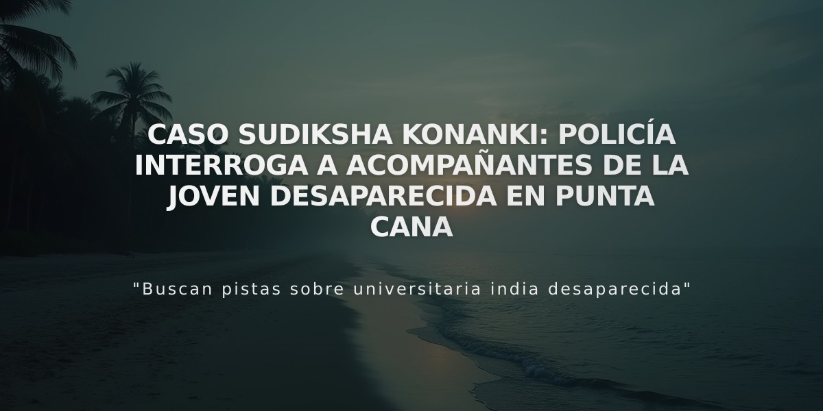 Caso Sudiksha Konanki: Policía interroga a acompañantes de la joven desaparecida en Punta Cana